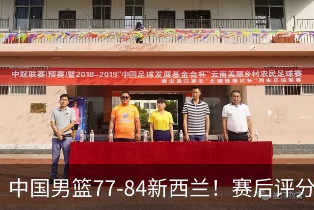中国男篮77-84新西兰！赛后评分：4人满分 3人优秀 1人7中0严重拉胯